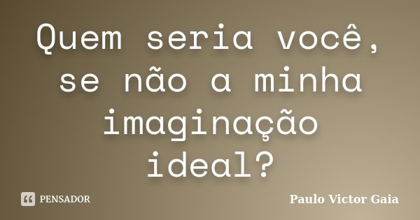 Quem seria você, se não a minha imaginação ideal?... Frase de Paulo Victor Gaia.