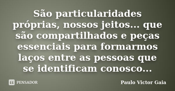 São particularidades próprias, nossos jeitos... que são compartilhados e peças essenciais para formarmos laços entre as pessoas que se identificam conosco...... Frase de Paulo Victor Gaia.