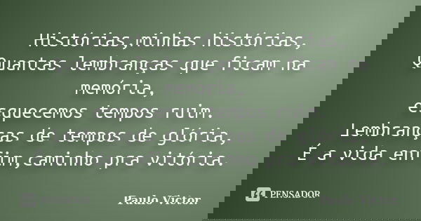 Histórias,minhas histórias, Quantas lembranças que ficam na memória, esquecemos tempos ruim. Lembranças de tempos de glória, É a vida enfim,caminho pra vitória.... Frase de Paulo Víctor.