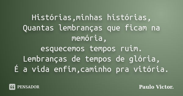 Histórias,minhas histórias, Quantas lembranças que ficam na memória, esquecemos tempos ruim. Lembranças de tempos de glória, É a vida enfim,caminho pra vitória.... Frase de Paulo Víctor.