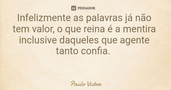 Infelizmente as palavras já não tem valor, o que reina é a mentira inclusive daqueles que agente tanto confia.... Frase de Paulo Victor.