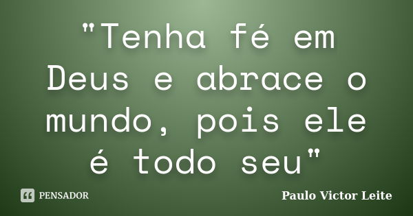 "Tenha fé em Deus e abrace o mundo, pois ele é todo seu"... Frase de Paulo Victor Leite.