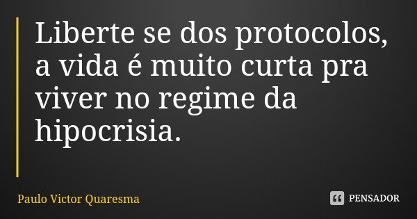 Liberte se dos protocolos, a vida é muito curta pra viver no regime da hipocrisia.... Frase de Paulo Victor Quaresma.