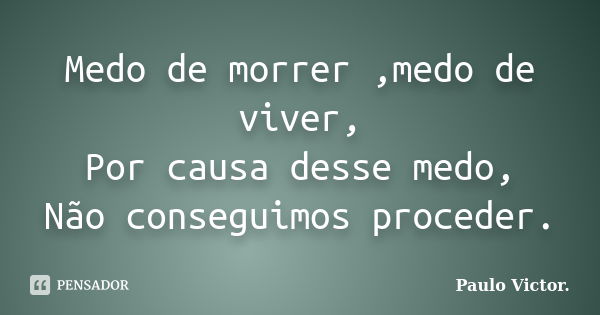 Medo de morrer ,medo de viver, Por causa desse medo, Não conseguimos proceder.... Frase de Paulo Víctor.