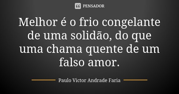 Melhor é o frio congelante de uma solidão, do que uma chama quente de um falso amor.... Frase de Paulo Victor Andrade Faria.