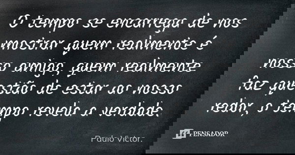 O tempo se encarrega de nos mostrar quem realmente é nosso amigo, quem realmente faz questão de estar ao nosso redor, o tempo revela a verdade.... Frase de Paulo Victor.