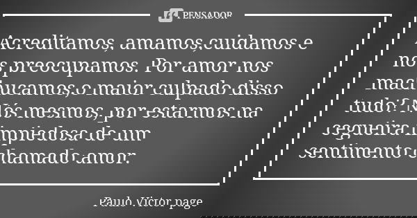 Acreditamos, amamos,cuidamos e nos preocupamos. Por amor nos machucamos,o maior culpado disso tudo? Nós mesmos, por estarmos na cegueira impiedosa de um sentime... Frase de Paulo Victor page.