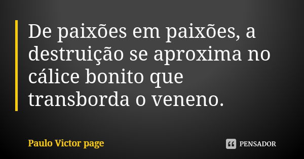 De paixões em paixões, a destruição se aproxima no cálice bonito que transborda o veneno.... Frase de Paulo Victor page.