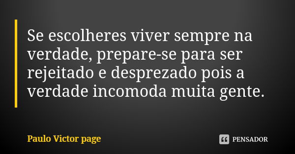 Se escolheres viver sempre na verdade, prepare-se para ser rejeitado e desprezado pois a verdade incomoda muita gente.... Frase de Paulo Victor page.