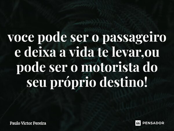 ⁠você pode ser o passageiro e deixa a vida te levar,ou pode ser o motorista do seu próprio destino!... Frase de Paulo Victor Pereira.
