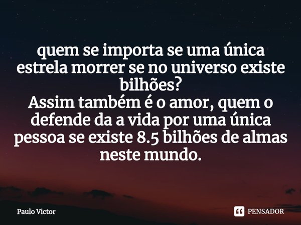 ⁠quem se importa se uma única estrela morrer se no universo existe bilhões?
Assim também é o amor, quem o defende da a vida por uma única pessoa se existe 8.5 b... Frase de Paulo Victor.