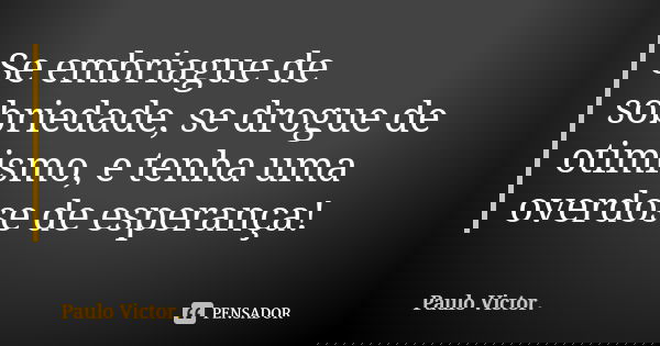 Se embriague de sobriedade, se drogue de otimismo, e tenha uma overdose de esperança!... Frase de Paulo Victor.