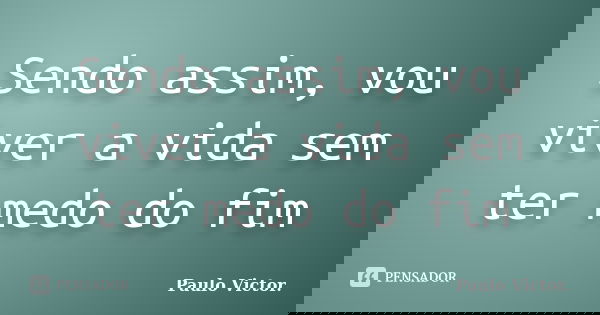 Sendo assim, vou viver a vida sem ter medo do fim... Frase de Paulo Victor.