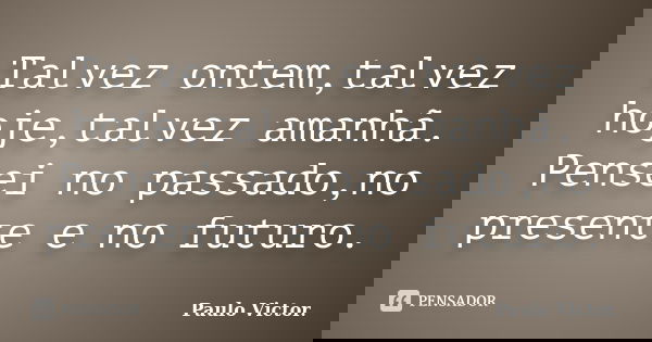 Talvez ontem,talvez hoje,talvez amanhã. Pensei no passado,no presente e no futuro.... Frase de Paulo Victor.