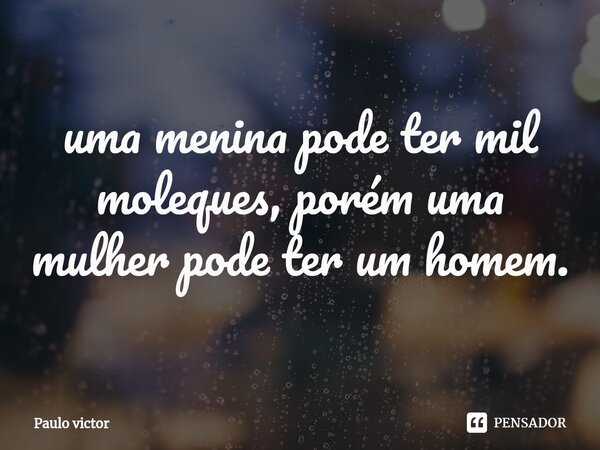 ⁠uma menina pode ter mil moleques, porém uma mulher pode ter um homem.... Frase de Paulo victor.
