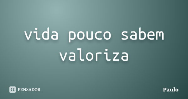 vida pouco sabem valoriza... Frase de paulo.