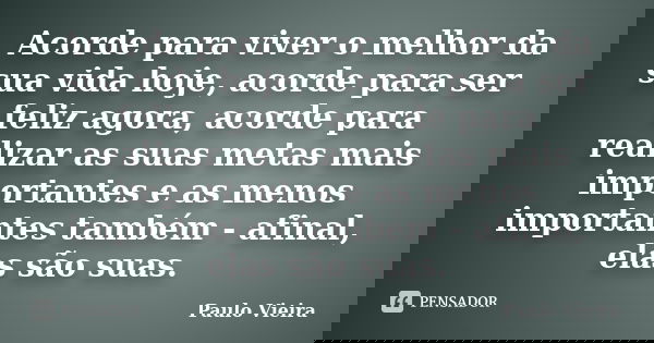 Acorde para viver o melhor da sua vida hoje, acorde para ser feliz agora, acorde para realizar as suas metas mais importantes e as menos importantes também - af... Frase de Paulo Vieira.