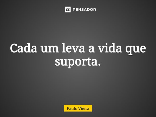 ⁠Cada um leva a vida que suporta.... Frase de Paulo Vieira.