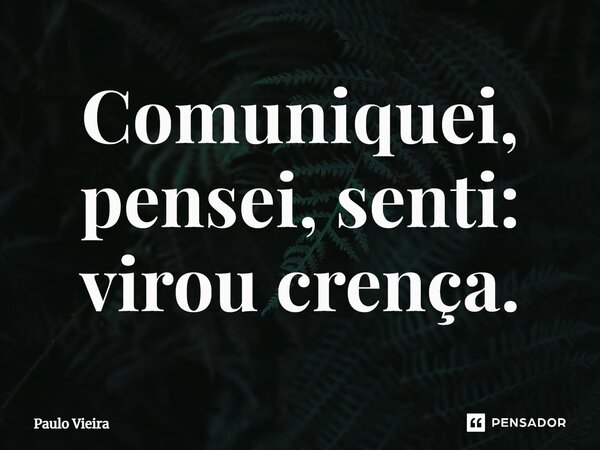 ⁠Comuniquei, pensei, senti: virou crença.... Frase de Paulo Vieira.