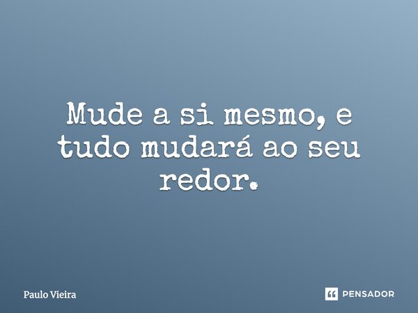 Mude a si mesmo, e tudo mudará ao seu redor.... Frase de Paulo Vieira.