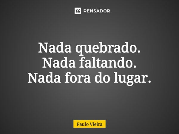 ⁠Nada quebrado. Nada faltando. Nada fora do lugar.... Frase de Paulo Vieira.