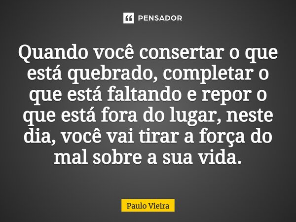 Quando você consertar o que está quebrado, completar o que está faltando e repor o que está fora do lugar, neste dia, você vai tirar a força do mal sobre a sua ... Frase de Paulo Vieira.