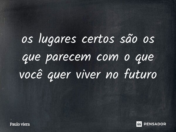 ⁠os lugares certos são os que parecem com o que você quer viver no futuro... Frase de Paulo viera.