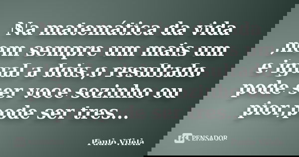 Na matemática da vida ,nem sempre um mais um e igual a dois,o resultado pode ser voce sozinho ou pior,pode ser tres...... Frase de Paulo Vilela.
