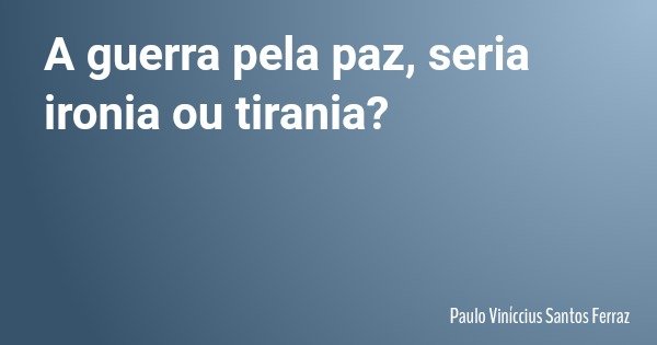 A guerra pela paz, seria ironia ou tirania?... Frase de Paulo Viníccius Santos Ferraz.