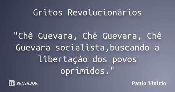 Gritos Revolucionários "Chê Guevara, Chê Guevara, Chê Guevara socialista,buscando a libertação dos povos oprimidos."... Frase de Paulo Vinicio.