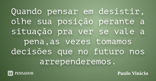 Quando pensar em desistir, olhe sua posição perante a situação pra ver se vale a pena,as vezes tomamos decisões que no futuro nos arrependeremos.... Frase de Paulo Vinício.