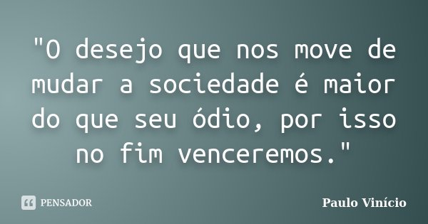"O desejo que nos move de mudar a sociedade é maior do que seu ódio, por isso no fim venceremos."... Frase de Paulo Vinicio.