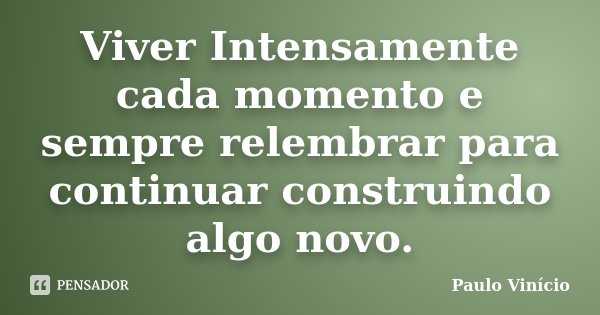 Viver Intensamente cada momento e sempre relembrar para continuar construindo algo novo.... Frase de Paulo Vinicio.