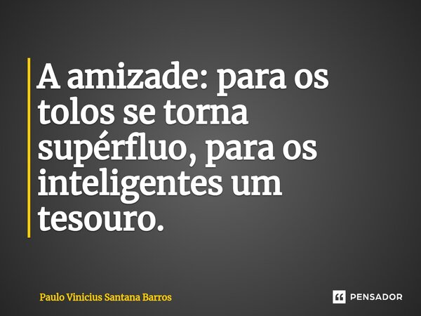 A amizade: para os tolos se torna supérfluo, para os inteligentes um tesouro.... Frase de Paulo Vinicius Santana Barros.