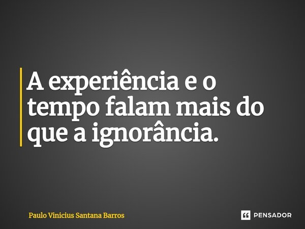 ⁠A experiência e o tempo falam mais do que a ignorância.... Frase de Paulo Vinicius Santana Barros.