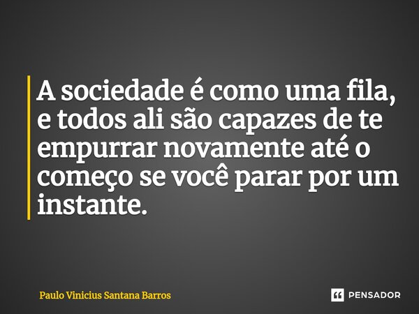 A sociedade é como uma fila, e todos ali são capazes de te empurrar novamente até o começo se você parar por um instante.... Frase de Paulo Vinicius Santana Barros.