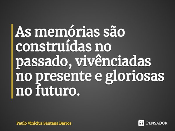 ⁠⁠As memórias são construídas no passado, vivênciadas no presente e gloriosas no futuro.... Frase de Paulo Vinicius Santana Barros.