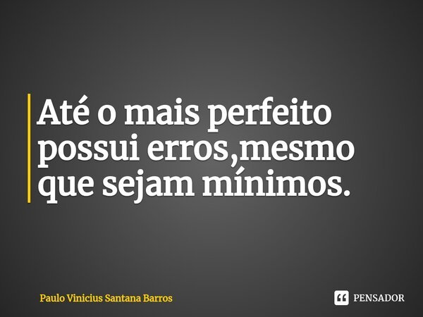 ⁠Até o mais perfeito possui erros,mesmo que sejam mínimos.... Frase de Paulo Vinicius Santana Barros.
