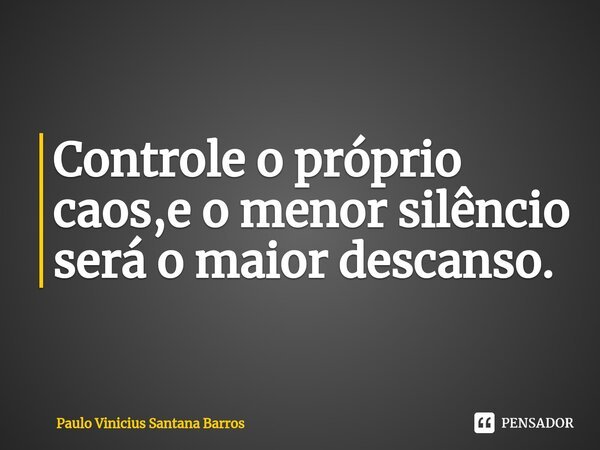 ⁠Controle o próprio caos,e o menor silêncio será o maior descanso.... Frase de Paulo Vinicius Santana Barros.