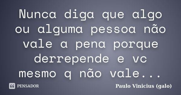 Nunca diga que algo ou alguma pessoa não vale a pena porque derrepende e vc mesmo q não vale...... Frase de Paulo Vinicius (galo).
