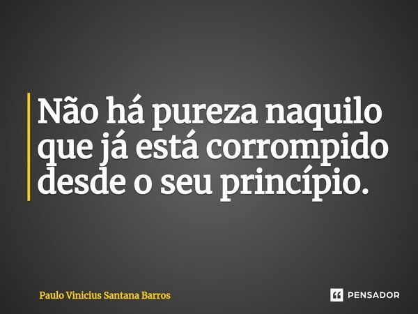 ⁠Não há pureza naquilo que já está corrompido desde o seu princípio.... Frase de Paulo Vinicius Santana Barros.