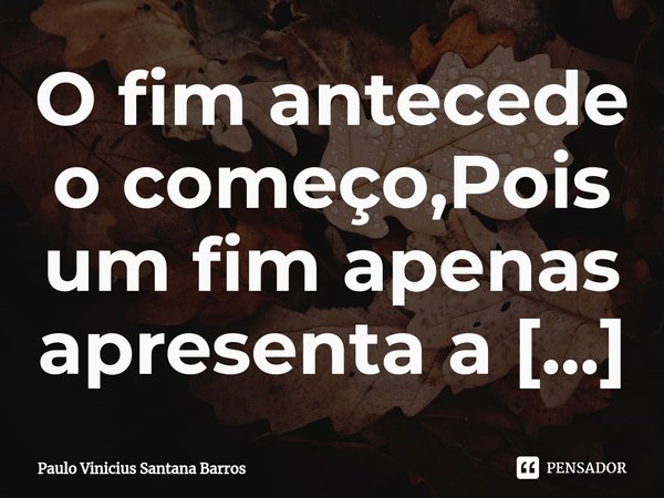 ⁠O fim antecede o começo,Pois um fim apenas apresenta a imagem de um novo início.... Frase de Paulo Vinicius Santana Barros.