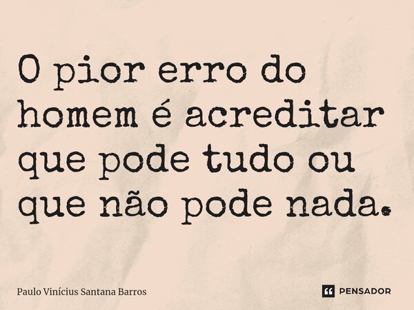 O pior erro do homem é acreditar que pode tudo ou que não pode nada.⁠... Frase de Paulo Vinicius Santana Barros.