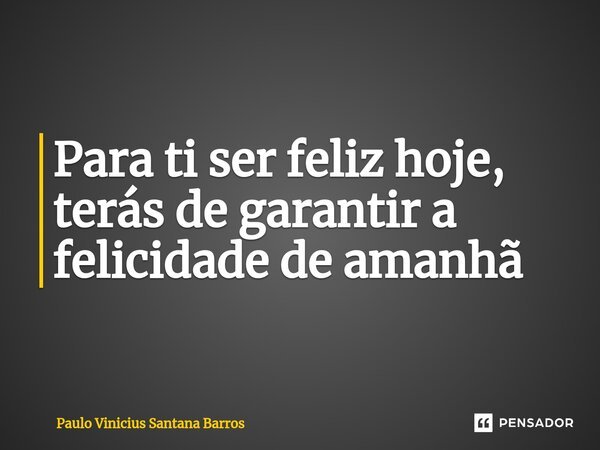 ⁠Para ti ser feliz hoje, terás de garantir a felicidade de amanhã... Frase de Paulo Vinicius Santana Barros.
