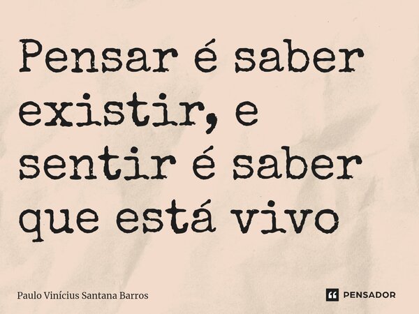 ⁠Pensar é saber existir, e sentir é saber que está vivo... Frase de Paulo Vinicius Santana Barros.