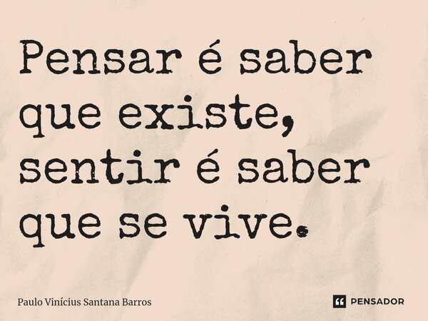 ⁠Pensar é saber que existe, sentir é saber que se vive.... Frase de Paulo Vinicius Santana Barros.