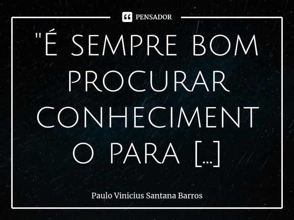 ⁠"É sempre bom procurar conhecimento para quebrar as barreiras da dificuldade".... Frase de Paulo Vinicius Santana Barros.