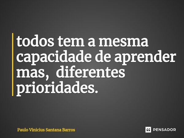 ⁠todos tem a mesma capacidade de aprender mas, diferentes prioridades.... Frase de Paulo Vinicius Santana Barros.