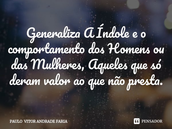 ⁠Generaliza A Índole e o comportamento dos Homens ou das Mulheres, Aqueles que só deram valor ao que não presta.... Frase de PAULO VITOR ANDRADE FARIA.