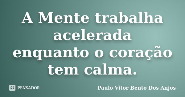A Mente trabalha acelerada enquanto o coração tem calma.... Frase de Paulo Vitor Bento Dos Anjos..